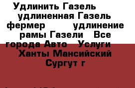 Удлинить Газель 3302, удлиненная Газель фермер 33023, удлинение рамы Газели - Все города Авто » Услуги   . Ханты-Мансийский,Сургут г.